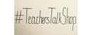 #TeachersTalkShop